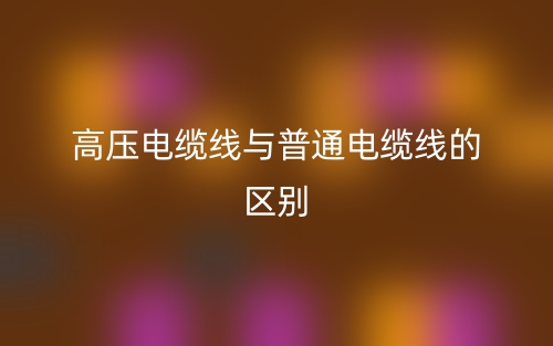 高压电缆线与普通电缆线的区别是什么?(图1) 高压电缆线与普通电缆线的区别是什么?(图1)