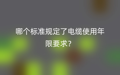 哪个标准规定了电缆使用年限要求?(图1) 哪个标准规定了电缆使用年限要求?(图1)