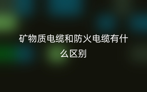 矿物质电缆和防火电缆有什么区别?(图1) 矿物质电缆和防火电缆有什么区别?(图1)