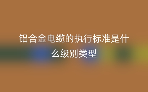 铝合金电缆的执行标准是什么级别类型?(图1) 铝合金电缆的执行标准是什么级别类型?(图1)