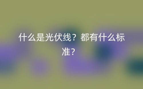 什么是光伏线?都有什么标准?(图1) 什么是光伏线?都有什么标准?(图1)