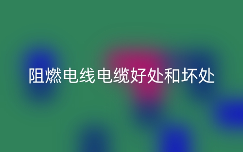 阻燃电线电缆好处和坏处有哪些?(图1) 阻燃电线电缆好处和坏处有哪些?(图1)