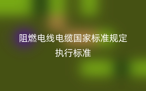 阻燃电线电缆国家标准规定执行标准是什么?(图1) 阻燃电线电缆国家标准规定执行标准是什么?(图1)