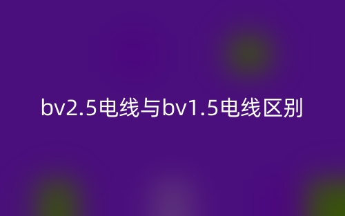 bv2.5电线与bv1.5电线的区别是什么?(图1) bv2.5电线与bv1.5电线的区别是什么?(图1)