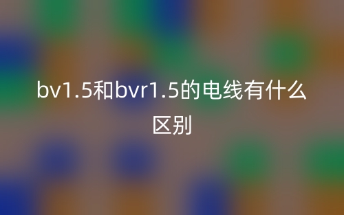 bv1.5和bvr1.5的电线有什么区别?(图1) bv1.5和bvr1.5的电线有什么区别?(图1)