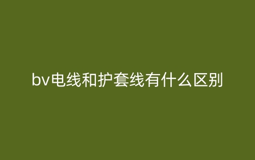 bv电线和护套线有什么区别?(图1) bv电线和护套线有什么区别?(图1)
