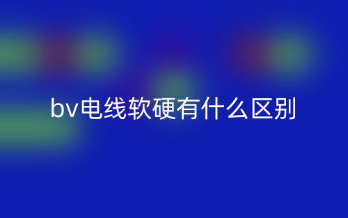 bv电线软硬有什么区别?(图1) bv电线软硬有什么区别?(图1)