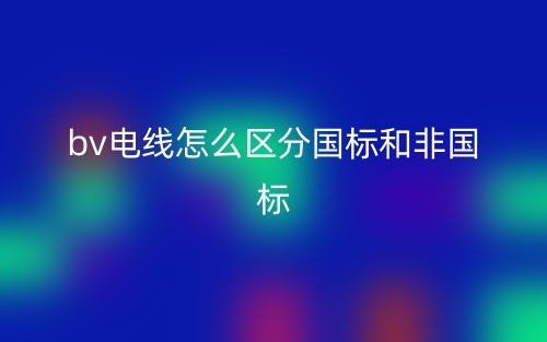bv电线怎么区分国标和非国标?(图1) bv电线怎么区分国标和非国标?(图1)