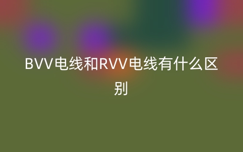 BVV电线和RVV电线有什么区别?(图1) BVV电线和RVV电线有什么区别?(图1)