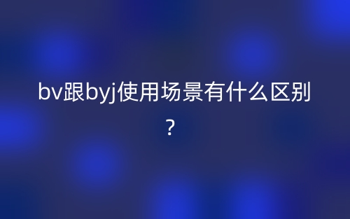 bv跟byj使用场景有什么区别?(图1) bv跟byj使用场景有什么区别?(图1)