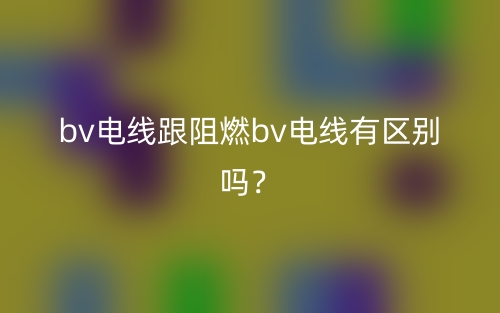bv电线跟阻燃bv电线有区别吗?(图1) bv电线跟阻燃bv电线有区别吗?(图1)