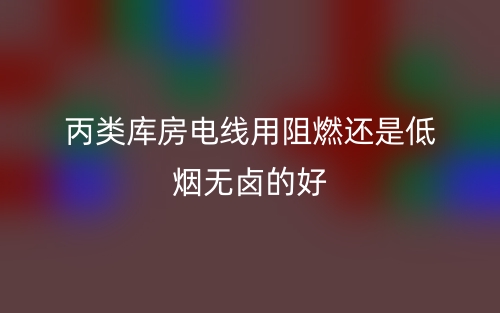 丙类库房电线用阻燃还是低烟无卤的好?(图1) 丙类库房电线用阻燃还是低烟无卤的好?(图1)