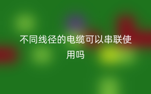 不同线径的电缆可以串联使用吗?(图1) 不同线径的电缆可以串联使用吗?(图1)
