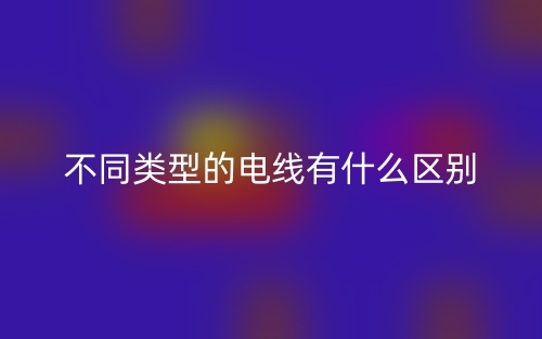 不同类型的电线有什么区别?(图1) 不同类型的电线有什么区别?(图1)