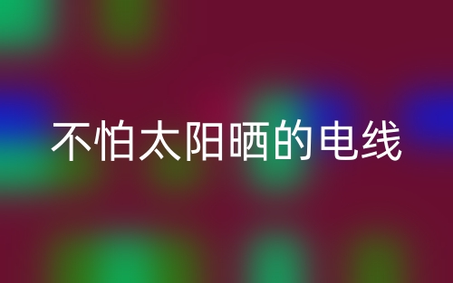 不怕太阳晒的电线(图1) 不怕太阳晒的电线(图1)