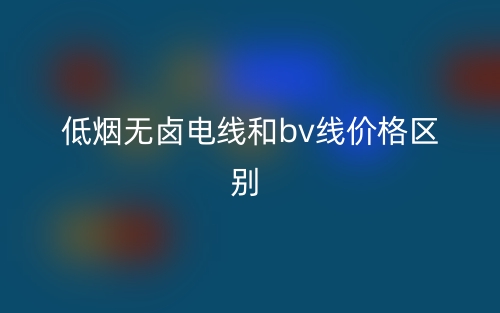 低烟无卤电线和bv线价格的区别是什么?(图1) 低烟无卤电线和bv线价格的区别是什么?(图1)