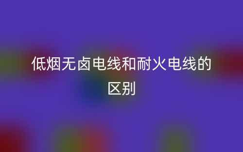 低烟无卤电线和耐火电线的区别是什么?(图1) 低烟无卤电线和耐火电线的区别是什么?(图1)