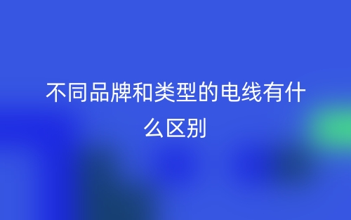 不同品牌和类型的电线有什么区别？(图1)