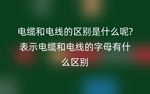 电缆和电线的区别是什么呢?表示电缆和电线的字母有什么区别(图1) 电缆和电线的区别是什么呢?表示电缆和电线的字母有什么区别(图1)