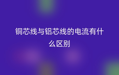 铜芯线与铝芯线的电流有什么区别?(图1) 铜芯线与铝芯线的电流有什么区别?(图1)