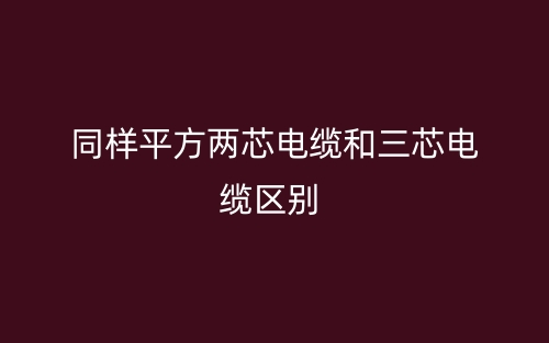同样平方两芯电缆和三芯电缆的区别是什么?(图1) 同样平方两芯电缆和三芯电缆的区别是什么?(图1)