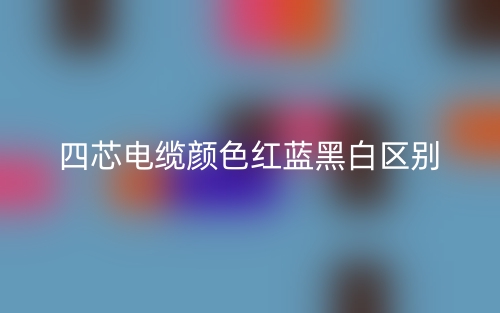 四芯电缆颜色红蓝黑白的区别是什么?(图1) 四芯电缆颜色红蓝黑白的区别是什么?(图1)