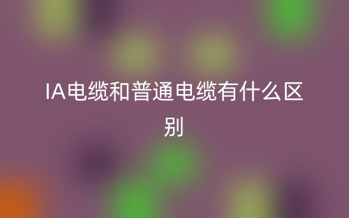 IA电缆和普通电缆有什么区别?(图1) IA电缆和普通电缆有什么区别?(图1)