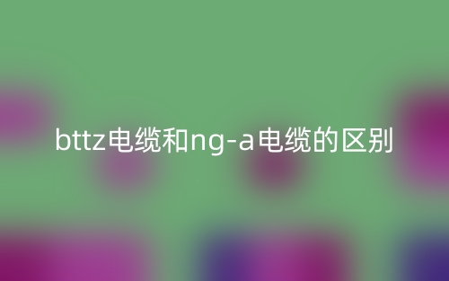 bttz电缆和nga电缆的区别是什么?(图1) bttz电缆和nga电缆的区别是什么?(图1)