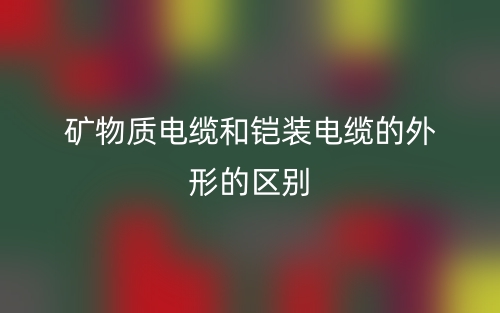 矿物质电缆和铠装电缆的外形的区别是什么?(图1) 矿物质电缆和铠装电缆的外形的区别是什么?(图1)