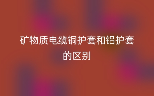 矿物质电缆铜护套和铝护套的区别是什么?(图1) 矿物质电缆铜护套和铝护套的区别是什么?(图1)