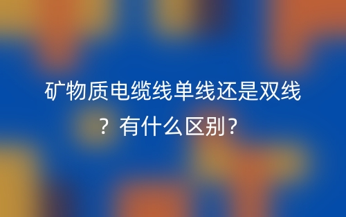 矿物质电缆线单线还是双线?有什么区别?(图1) 矿物质电缆线单线还是双线?有什么区别?(图1)