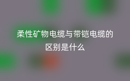 柔性矿物电缆与带铠电缆的区别是什么?(图1) 柔性矿物电缆与带铠电缆的区别是什么?(图1)