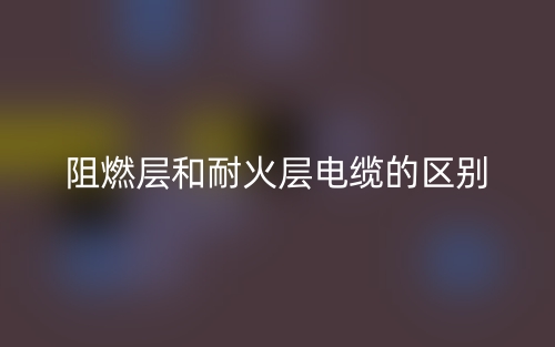 阻燃层和耐火层电缆的区别是什么?(图1) 阻燃层和耐火层电缆的区别是什么?(图1)