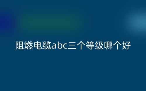 阻燃电缆abc三个等级哪个好?(图1) 阻燃电缆abc三个等级哪个好?(图1)