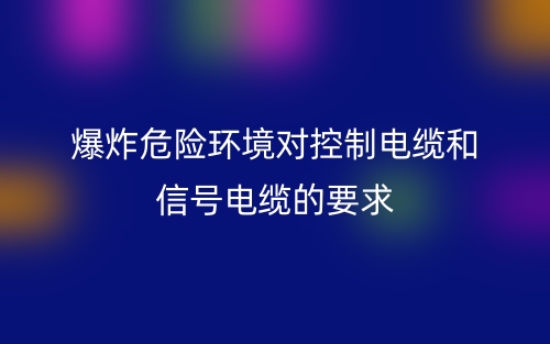 爆炸危险环境对控制电缆和信号电缆的要求(图1) 爆炸危险环境对控制电缆和信号电缆的要求(图1)