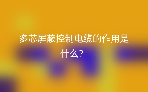 多芯屏蔽控制电缆的作用是什么?(图1) 多芯屏蔽控制电缆的作用是什么?(图1)