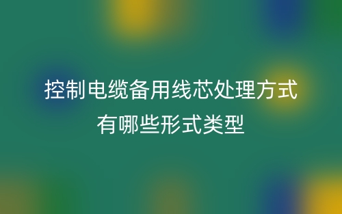 控制电缆备用线芯处理方式有哪些形式类型?(图1) 控制电缆备用线芯处理方式有哪些形式类型?(图1)