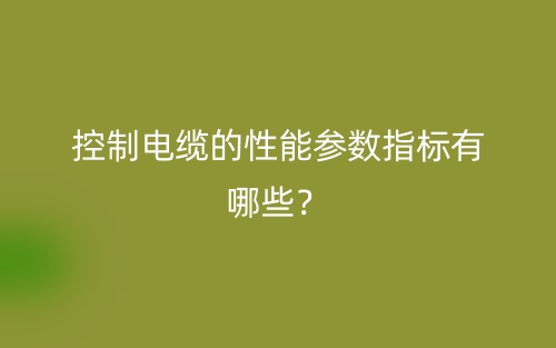 控制电缆的性能参数指标有哪些?(图1) 控制电缆的性能参数指标有哪些?(图1)