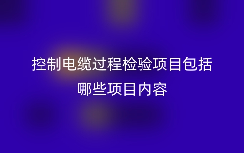 控制电缆过程检验项目包括哪些项目内容?(图1) 控制电缆过程检验项目包括哪些项目内容?(图1)