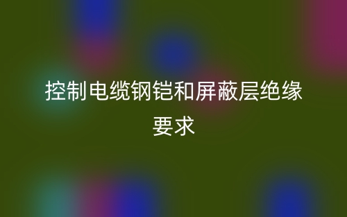 控制电缆钢铠和屏蔽层绝缘要求(图1) 控制电缆钢铠和屏蔽层绝缘要求(图1)