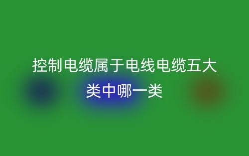 控制电缆属于电线电缆五大类中哪一类?(图1) 控制电缆属于电线电缆五大类中哪一类?(图1)