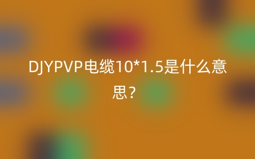 DJYPVP电缆10*1.5是什么意思?(图1) DJYPVP电缆10*1.5是什么意思?(图1)