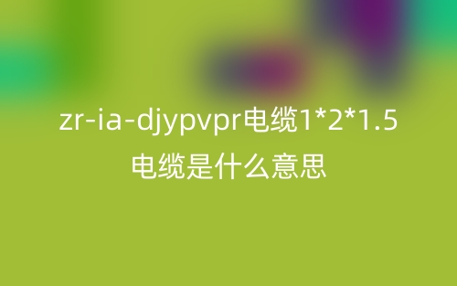 zr-ia-djypvpr电缆1*2*1.5电缆是什么意思?(图1) zr-ia-djypvpr电缆1*2*1.5电缆是什么意思?(图1)