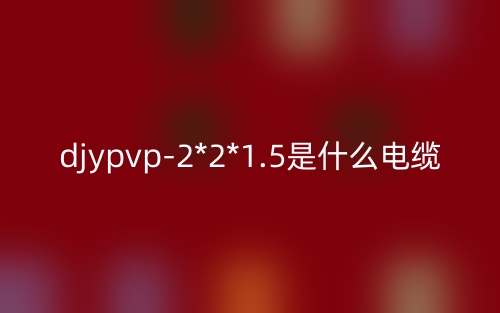 djypvp-2*2*1.5是什么电缆?(图1) djypvp-2*2*1.5是什么电缆?(图1)