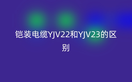铠装电缆YJV22和YJV23的区别是什么?(图1) 铠装电缆YJV22和YJV23的区别是什么?(图1)