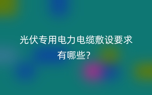 光伏专用电力电缆敷设要求有哪些?(图1) 光伏专用电力电缆敷设要求有哪些?(图1)