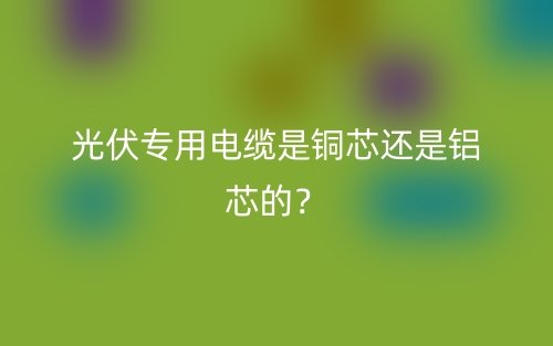 光伏专用电缆是铜芯还是铝芯的?(图1) 光伏专用电缆是铜芯还是铝芯的?(图1)