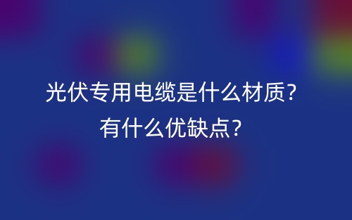 光伏专用电缆是什么材质?有什么优缺点?(图1) 光伏专用电缆是什么材质?有什么优缺点?(图1)