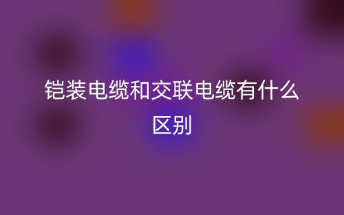 铠装电缆和交联电缆有什么区别?(图1) 铠装电缆和交联电缆有什么区别?(图1)