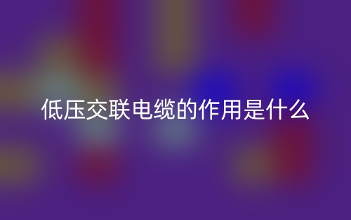 低压交联电缆的作用是什么?(图1) 低压交联电缆的作用是什么?(图1)